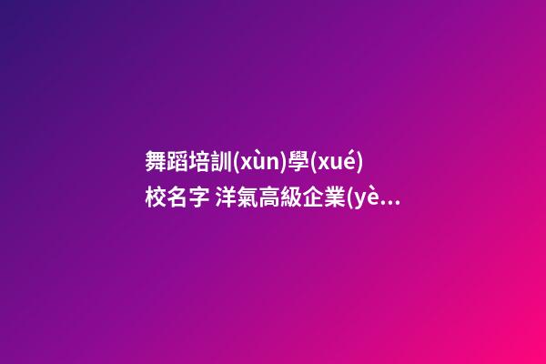 舞蹈培訓(xùn)學(xué)校名字 洋氣高級企業(yè)名稱,起名之家-第1張-公司起名-玄機派